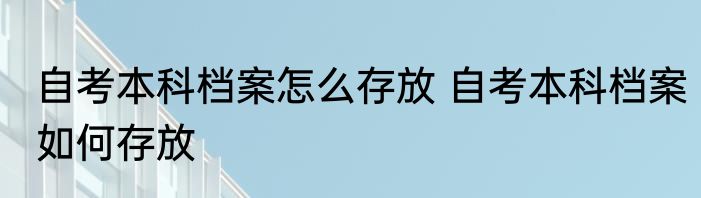 自考本科档案怎么存放 自考本科档案如何存放