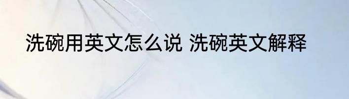洗碗用英文怎么说 洗碗英文解释