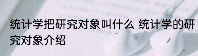 统计学把研究对象叫什么 统计学的研究对象介绍