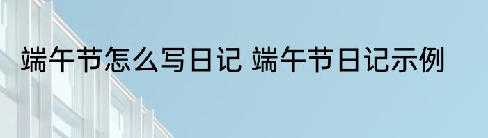 端午节怎么写日记 端午节日记示例