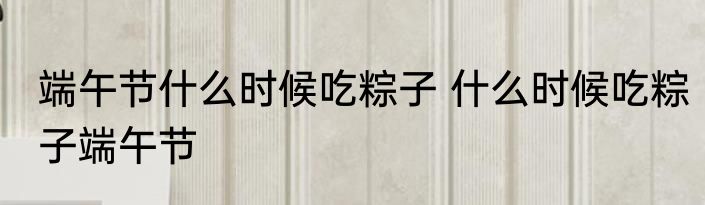 端午节什么时候吃粽子 什么时候吃粽子端午节