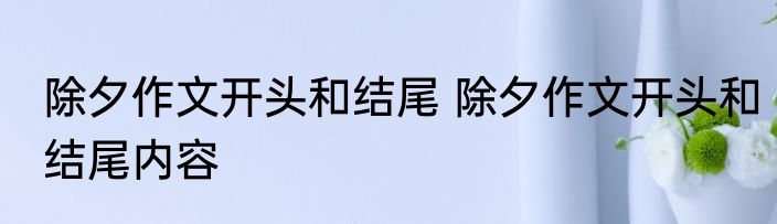 除夕作文开头和结尾 除夕作文开头和结尾内容