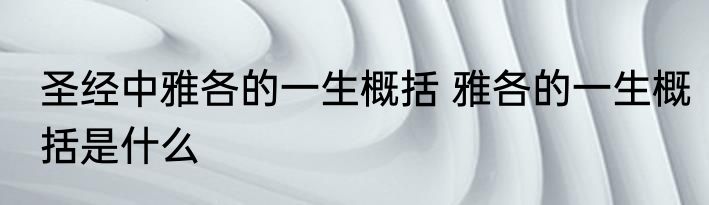 圣经中雅各的一生概括 雅各的一生概括是什么