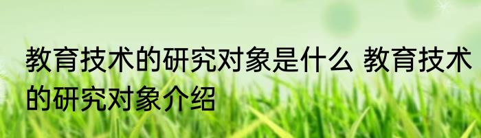 教育技术的研究对象是什么 教育技术的研究对象介绍