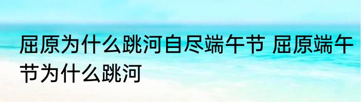 屈原为什么跳河自尽端午节 屈原端午节为什么跳河