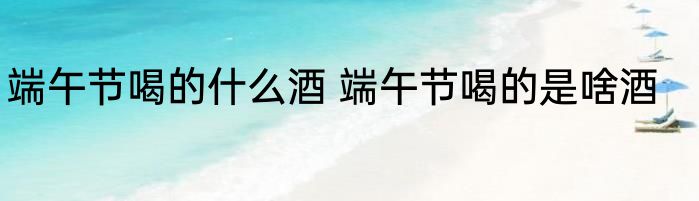 端午节喝的什么酒 端午节喝的是啥酒