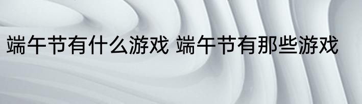 端午节有什么游戏 端午节有那些游戏