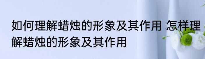 如何理解蜡烛的形象及其作用 怎样理解蜡烛的形象及其作用