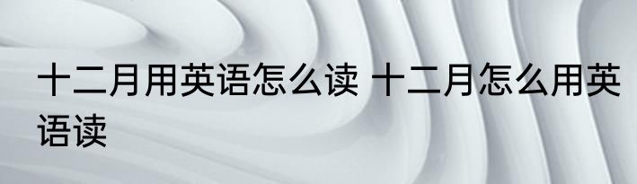 十二月用英语怎么读 十二月怎么用英语读