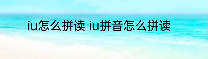 iu怎么拼读 iu拼音怎么拼读