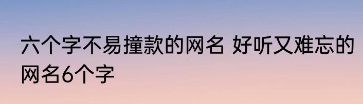 六个字不易撞款的网名 好听又难忘的网名6个字