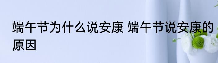 端午节为什么说安康 端午节说安康的原因