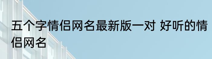五个字情侣网名最新版一对 好听的情侣网名