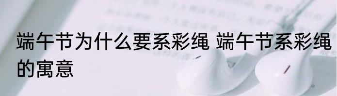 端午节为什么要系彩绳 端午节系彩绳的寓意