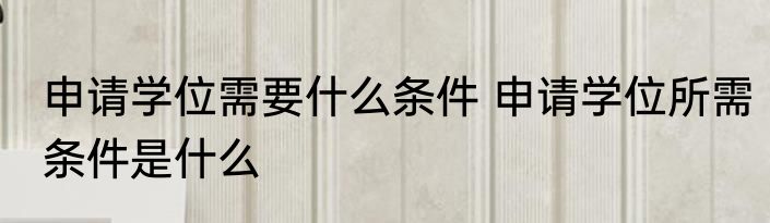 申请学位需要什么条件 申请学位所需条件是什么