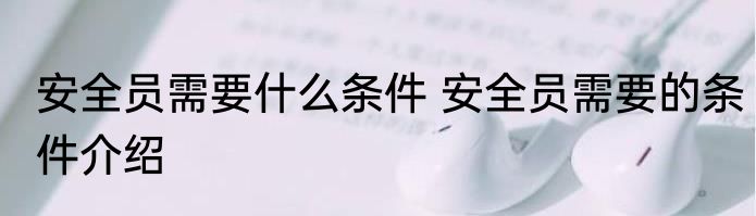 安全员需要什么条件 安全员需要的条件介绍