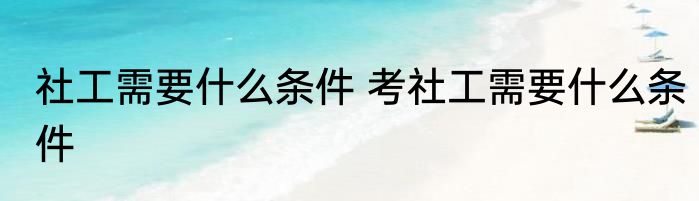 社工需要什么条件 考社工需要什么条件