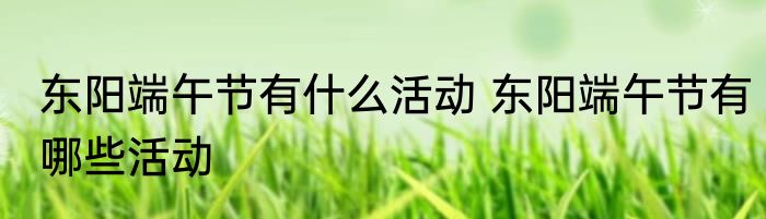 东阳端午节有什么活动 东阳端午节有哪些活动