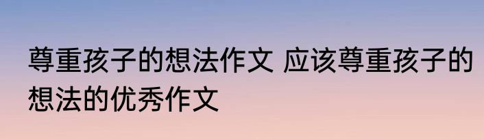 尊重孩子的想法作文 应该尊重孩子的想法的优秀作文