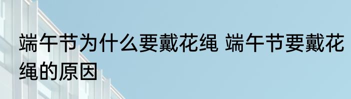 端午节为什么要戴花绳 端午节要戴花绳的原因