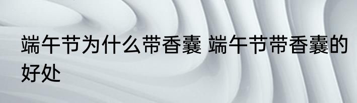 端午节为什么带香囊 端午节带香囊的好处