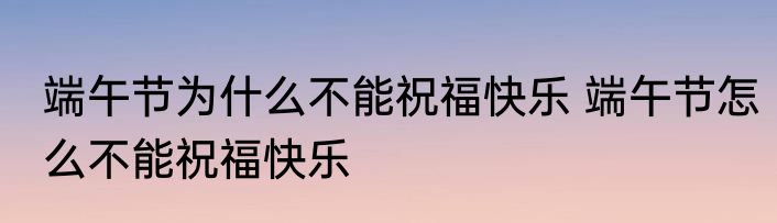 端午节为什么不能祝福快乐 端午节怎么不能祝福快乐