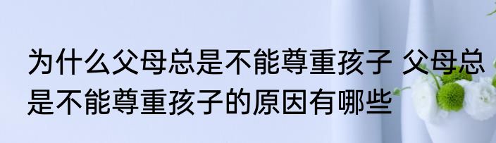 为什么父母总是不能尊重孩子 父母总是不能尊重孩子的原因有哪些