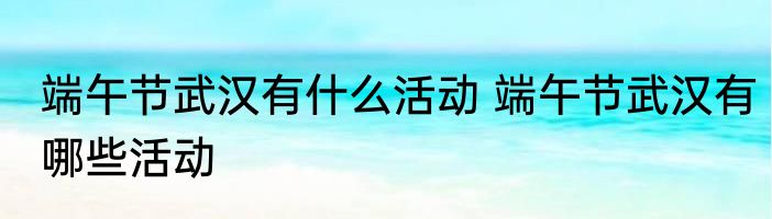 端午节武汉有什么活动 端午节武汉有哪些活动