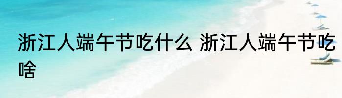 浙江人端午节吃什么 浙江人端午节吃啥