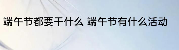 端午节都要干什么 端午节有什么活动