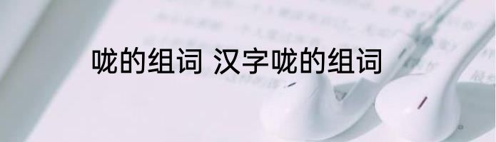 咙的组词 汉字咙的组词