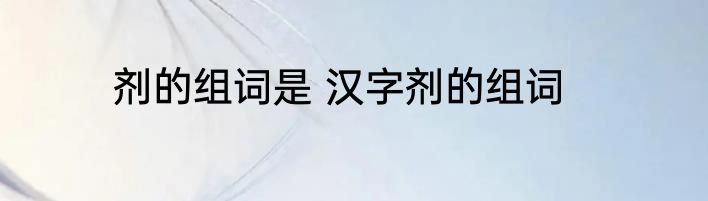 剂的组词是 汉字剂的组词