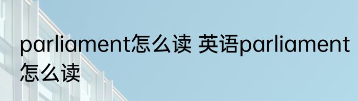parliament怎么读 英语parliament怎么读