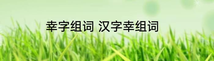 幸字组词 汉字幸组词