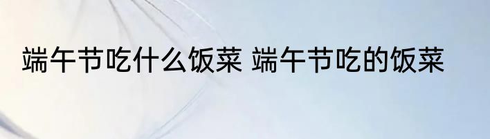 端午节吃什么饭菜 端午节吃的饭菜