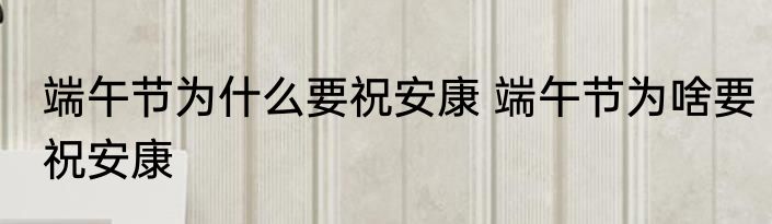 端午节为什么要祝安康 端午节为啥要祝安康