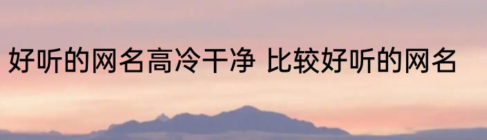 好听的网名高冷干净 比较好听的网名