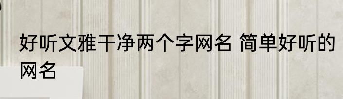 好听文雅干净两个字网名 简单好听的网名