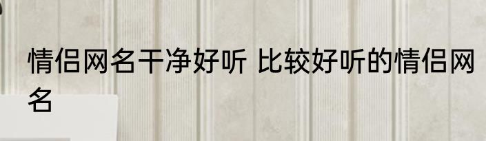 情侣网名干净好听 比较好听的情侣网名