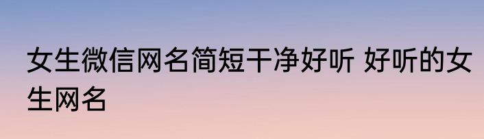 女生微信网名简短干净好听 好听的女生网名