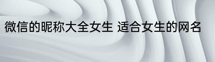 微信的昵称大全女生 适合女生的网名