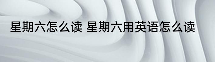 星期六怎么读 星期六用英语怎么读