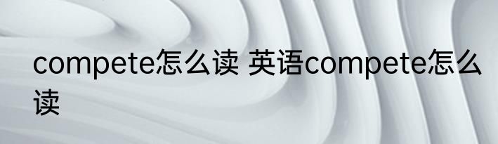 compete怎么读 英语compete怎么读