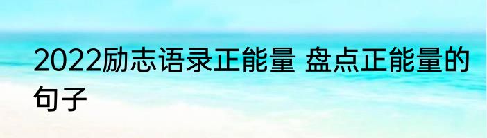 2022励志语录正能量 盘点正能量的句子