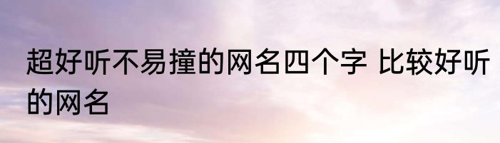 超好听不易撞的网名四个字 比较好听的网名
