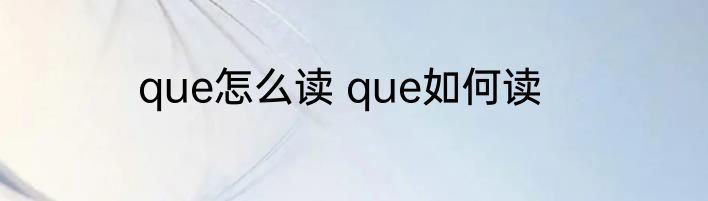 que怎么读 que如何读
