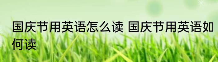 国庆节用英语怎么读 国庆节用英语如何读