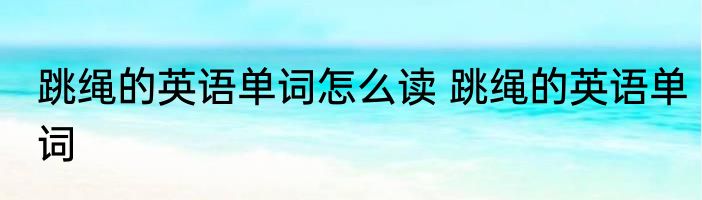 跳绳的英语单词怎么读 跳绳的英语单词