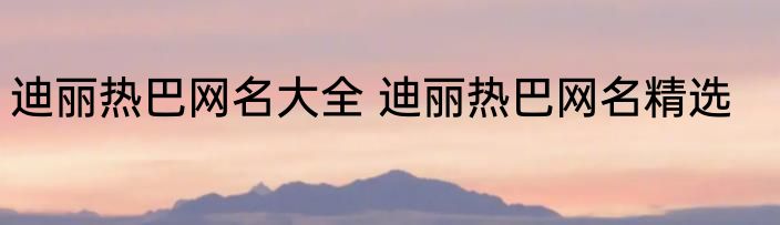 迪丽热巴网名大全 迪丽热巴网名精选