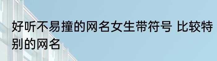 好听不易撞的网名女生带符号 比较特别的网名